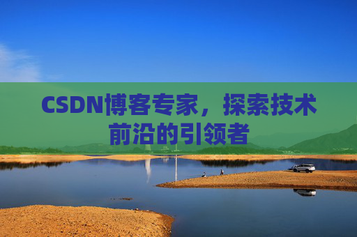 CSDN博客专家，探索技术前沿的引领者